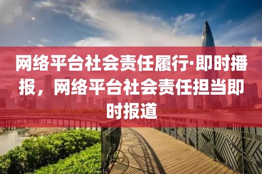 網(wǎng)絡(luò)平臺(tái)社會(huì)責(zé)任履行·即時(shí)播報(bào)，網(wǎng)絡(luò)平臺(tái)社會(huì)責(zé)任擔(dān)當(dāng)即時(shí)報(bào)道