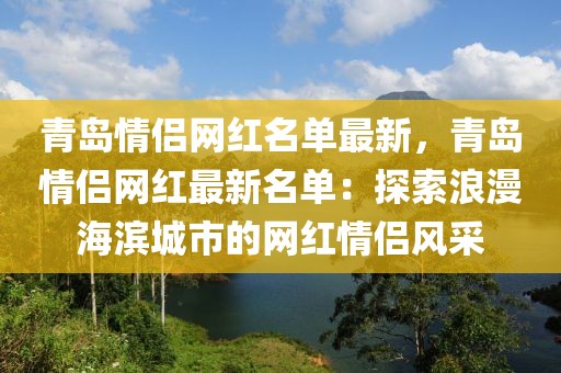 青島情侶網(wǎng)紅名單最新，青島情侶網(wǎng)紅最新名單：探索浪漫海濱城市的網(wǎng)紅情侶風(fēng)采