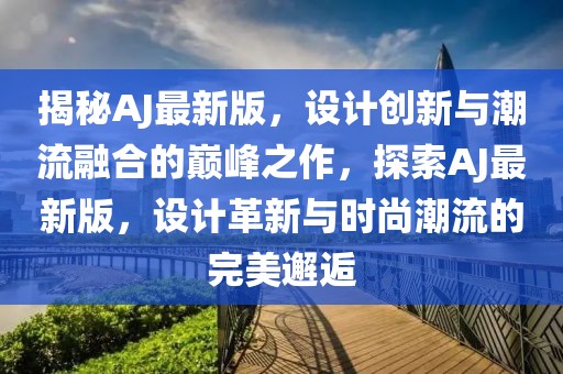 揭秘AJ最新版，設(shè)計創(chuàng)新與潮流融合的巔峰之作，探索AJ最新版，設(shè)計革新與時尚潮流的完美邂逅