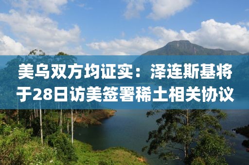 美烏雙方均證實：澤連斯基將于28日訪美簽署稀土相關協(xié)議