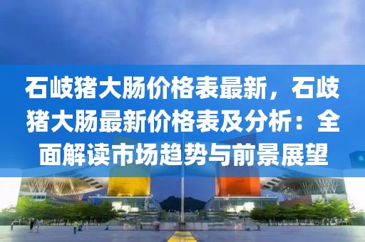 石岐豬大腸價格表最新，石歧豬大腸最新價格表及分析：全面解讀市場趨勢與前景展望