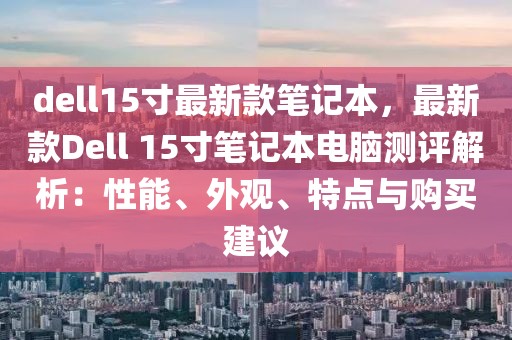 dell15寸最新款筆記本，最新款Dell 15寸筆記本電腦測評解析：性能、外觀、特點與購買建議