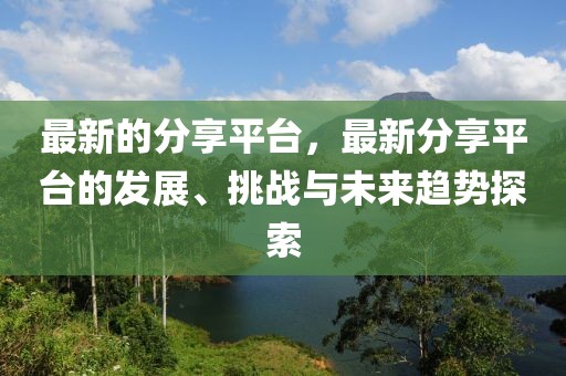最新的分享平臺，最新分享平臺的發(fā)展、挑戰(zhàn)與未來趨勢探索