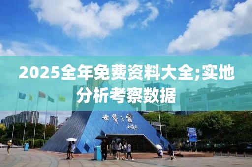 2025全年免費資料大全;實地分析考察數據