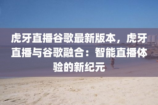 虎牙直播谷歌最新版本，虎牙直播與谷歌融合：智能直播體驗(yàn)的新紀(jì)元