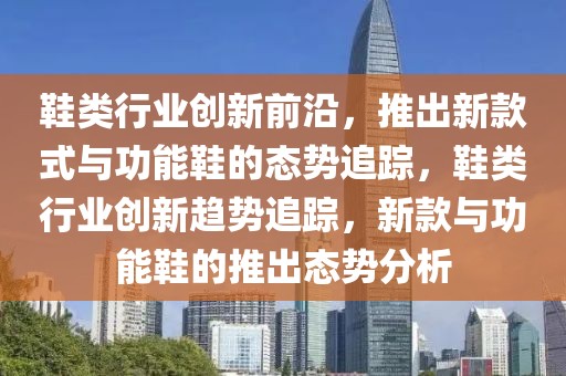 鞋類行業(yè)創(chuàng)新前沿，推出新款式與功能鞋的態(tài)勢追蹤，鞋類行業(yè)創(chuàng)新趨勢追蹤，新款與功能鞋的推出態(tài)勢分析
