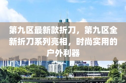 第九區(qū)最新款折刀，第九區(qū)全新折刀系列亮相，時尚實用的戶外利器