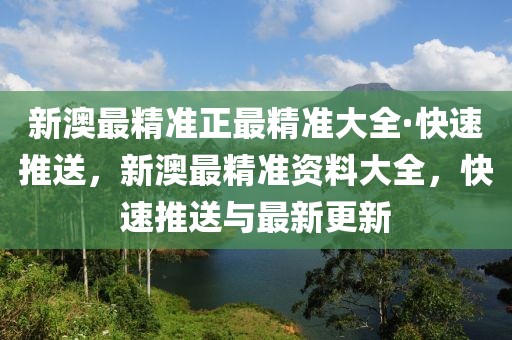新澳最精準(zhǔn)正最精準(zhǔn)大全·快速推送，新澳最精準(zhǔn)資料大全，快速推送與最新更新