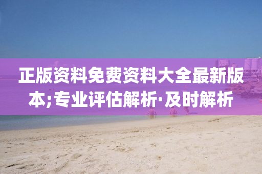 正版資料免費(fèi)資料大全最新版本;專業(yè)評(píng)估解析·及時(shí)解析