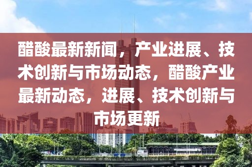 醋酸最新新聞，產(chǎn)業(yè)進(jìn)展、技術(shù)創(chuàng)新與市場(chǎng)動(dòng)態(tài)，醋酸產(chǎn)業(yè)最新動(dòng)態(tài)，進(jìn)展、技術(shù)創(chuàng)新與市場(chǎng)更新