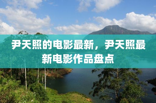 尹天照的電影最新，尹天照最新電影作品盤(pán)點(diǎn)