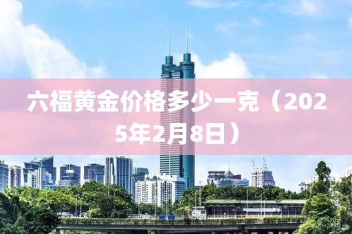 六福黃金價格多少一克（2025年2月8日）