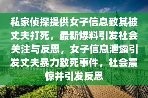 私家偵探提供女子信息致其被丈夫打死，最新爆料引發(fā)社會關(guān)注與反思，女子信息泄露引發(fā)丈夫暴力致死事件，社會震驚并引發(fā)反思
