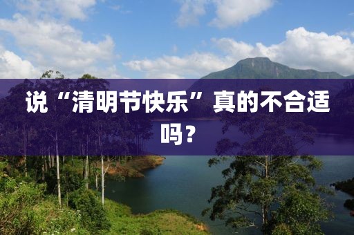 說(shuō)“清明節(jié)快樂(lè)”真的不合適嗎？