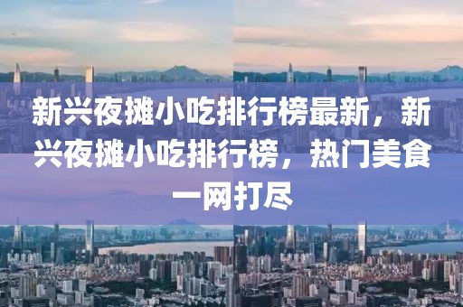 新興夜攤小吃排行榜最新，新興夜攤小吃排行榜，熱門美食一網(wǎng)打盡