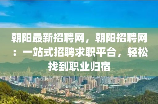 朝陽(yáng)最新招聘網(wǎng)，朝陽(yáng)招聘網(wǎng)：一站式招聘求職平臺(tái)，輕松找到職業(yè)歸宿