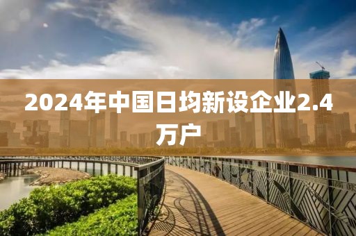 2024年中國(guó)日均新設(shè)企業(yè)2.4萬(wàn)戶