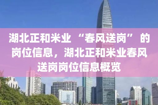 湖北正和米業(yè) “春風(fēng)送崗” 的崗位信息，湖北正和米業(yè)春風(fēng)送崗崗位信息概覽