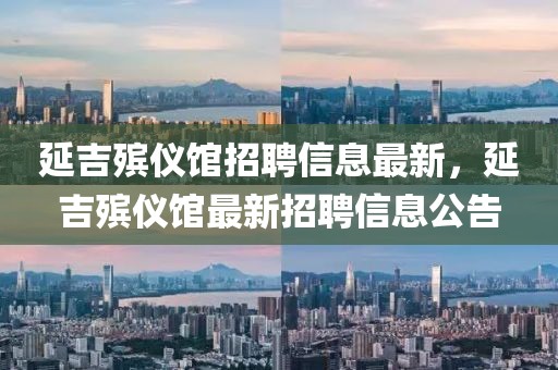延吉殯儀館招聘信息最新，延吉殯儀館最新招聘信息公告