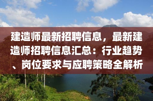 建造師最新招聘信息，最新建造師招聘信息匯總：行業(yè)趨勢(shì)、崗位要求與應(yīng)聘策略全解析