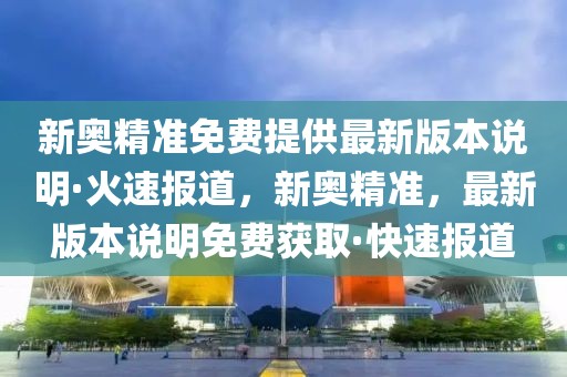 新奧精準(zhǔn)免費(fèi)提供最新版本說明·火速報(bào)道，新奧精準(zhǔn)，最新版本說明免費(fèi)獲取·快速報(bào)道