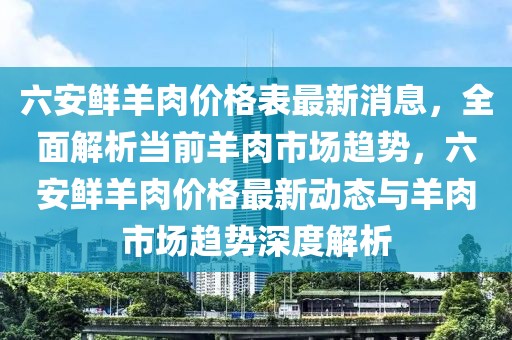 六安鮮羊肉價(jià)格表最新消息，全面解析當(dāng)前羊肉市場(chǎng)趨勢(shì)，六安鮮羊肉價(jià)格最新動(dòng)態(tài)與羊肉市場(chǎng)趨勢(shì)深度解析