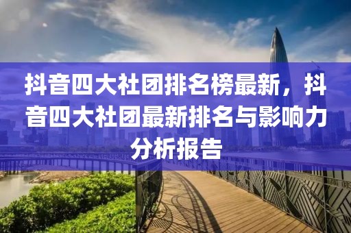 抖音四大社團(tuán)排名榜最新，抖音四大社團(tuán)最新排名與影響力分析報(bào)告