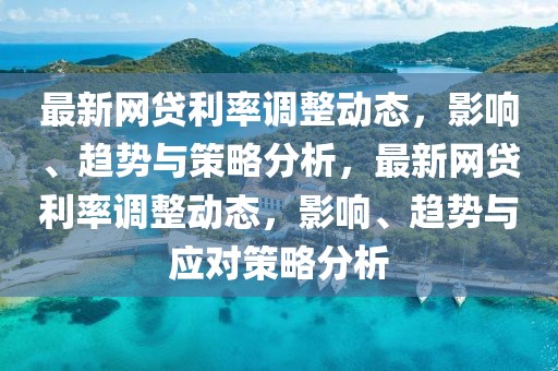 最新網(wǎng)貸利率調(diào)整動(dòng)態(tài)，影響、趨勢(shì)與策略分析，最新網(wǎng)貸利率調(diào)整動(dòng)態(tài)，影響、趨勢(shì)與應(yīng)對(duì)策略分析