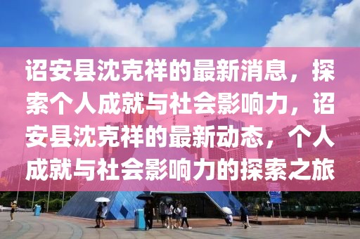 詔安縣沈克祥的最新消息，探索個(gè)人成就與社會(huì)影響力，詔安縣沈克祥的最新動(dòng)態(tài)，個(gè)人成就與社會(huì)影響力的探索之旅