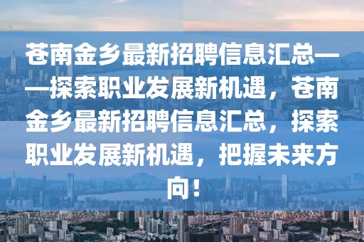 蒼南金鄉(xiāng)最新招聘信息匯總——探索職業(yè)發(fā)展新機遇，蒼南金鄉(xiāng)最新招聘信息匯總，探索職業(yè)發(fā)展新機遇，把握未來方向！