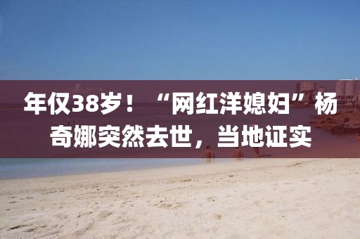 年僅38歲！“網(wǎng)紅洋媳婦”楊奇娜突然去世，當(dāng)?shù)刈C實