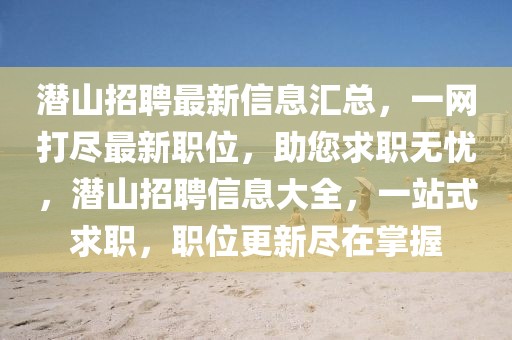 潛山招聘最新信息匯總，一網(wǎng)打盡最新職位，助您求職無憂，潛山招聘信息大全，一站式求職，職位更新盡在掌握