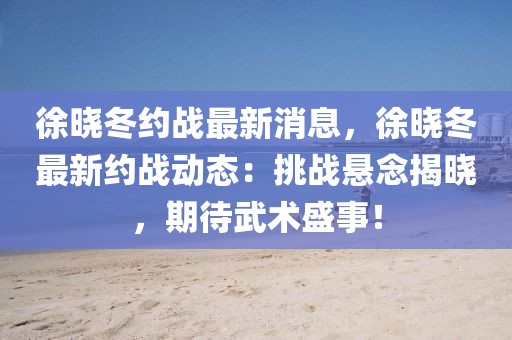 徐曉冬約戰(zhàn)最新消息，徐曉冬最新約戰(zhàn)動態(tài)：挑戰(zhàn)懸念揭曉，期待武術(shù)盛事！