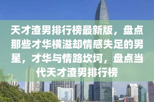天才渣男排行榜最新版，盤點(diǎn)那些才華橫溢卻情感失足的男星，才華與情路坎坷，盤點(diǎn)當(dāng)代天才渣男排行榜