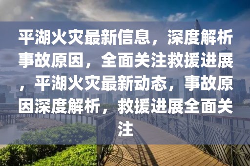 平湖火災(zāi)最新信息，深度解析事故原因，全面關(guān)注救援進(jìn)展，平湖火災(zāi)最新動(dòng)態(tài)，事故原因深度解析，救援進(jìn)展全面關(guān)注