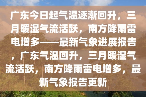 廣東今日起氣溫逐漸回升，三月暖濕氣流活躍，南方降雨雷電增多——最新氣象進展報告，廣東氣溫回升，三月暖濕氣流活躍，南方降雨雷電增多，最新氣象報告更新
