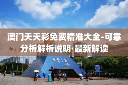 澳門天天彩免費精準(zhǔn)大全-可靠分析解析說明·最新解讀