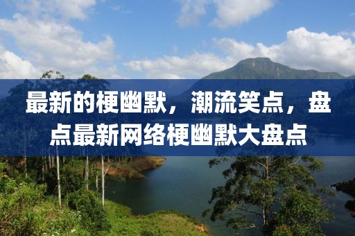 最新的梗幽默，潮流笑點(diǎn)，盤(pán)點(diǎn)最新網(wǎng)絡(luò)梗幽默大盤(pán)點(diǎn)