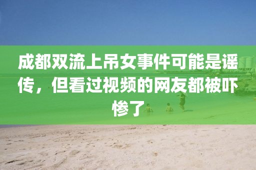 成都雙流上吊女事件可能是謠傳，但看過視頻的網(wǎng)友都被嚇慘了