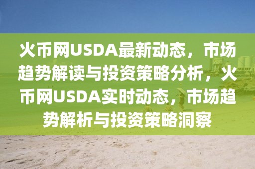 火幣網(wǎng)USDA最新動(dòng)態(tài)，市場趨勢解讀與投資策略分析，火幣網(wǎng)USDA實(shí)時(shí)動(dòng)態(tài)，市場趨勢解析與投資策略洞察