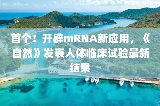 首個！開辟mRNA新應(yīng)用，《自然》發(fā)表人體臨床試驗最新結(jié)果