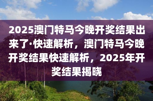 2025澳門(mén)特馬今晚開(kāi)獎(jiǎng)結(jié)果出來(lái)了·快速解析，澳門(mén)特馬今晚開(kāi)獎(jiǎng)結(jié)果快速解析，2025年開(kāi)獎(jiǎng)結(jié)果揭曉