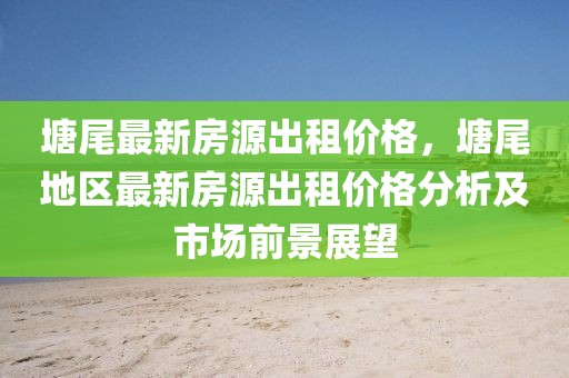 塘尾最新房源出租價格，塘尾地區(qū)最新房源出租價格分析及市場前景展望