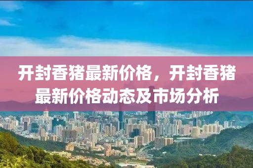 開封香豬最新價格，開封香豬最新價格動態(tài)及市場分析