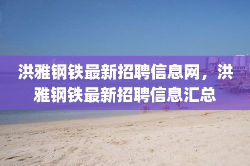 洪雅鋼鐵最新招聘信息網(wǎng)，洪雅鋼鐵最新招聘信息匯總