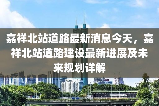 嘉祥北站道路最新消息今天，嘉祥北站道路建設(shè)最新進(jìn)展及未來規(guī)劃詳解