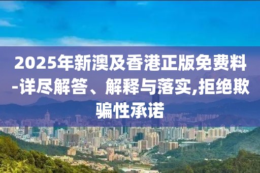 2025年新澳及香港正版免費料-詳盡解答、解釋與落實,拒絕欺騙性承諾