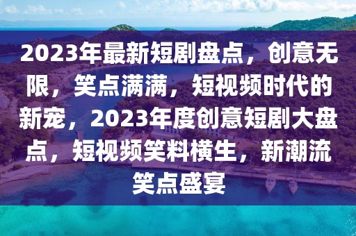 2023年最新短劇盤點(diǎn)，創(chuàng)意無限，笑點(diǎn)滿滿，短視頻時(shí)代的新寵，2023年度創(chuàng)意短劇大盤點(diǎn)，短視頻笑料橫生，新潮流笑點(diǎn)盛宴