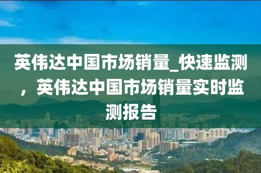 英偉達(dá)中國(guó)市場(chǎng)銷量_快速監(jiān)測(cè)，英偉達(dá)中國(guó)市場(chǎng)銷量實(shí)時(shí)監(jiān)測(cè)報(bào)告