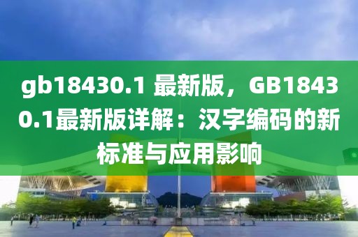 gb18430.1 最新版，GB18430.1最新版詳解：漢字編碼的新標準與應用影響